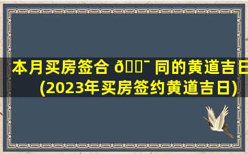 本月买房签合 🐯 同的黄道吉日(2023年买房签约黄道吉日)